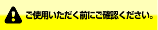 ご使用いただく前にご確認ください。