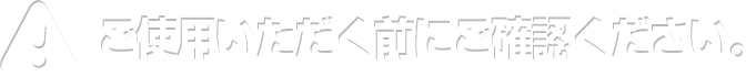 ご使用いただく前にご確認ください。